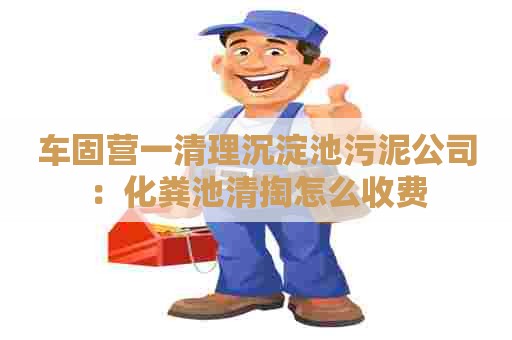 车固营一清理沉淀池污泥公司：化粪池清掏怎么收费