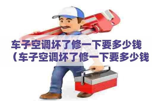 车子空调坏了修一下要多少钱（车子空调坏了修一下要多少钱一个）