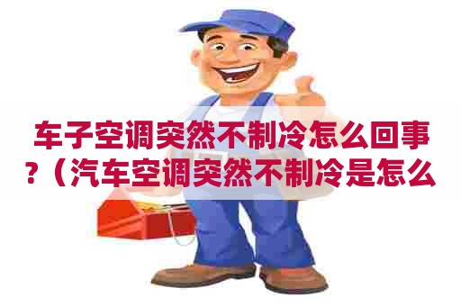 车子空调突然不制冷怎么回事?（汽车空调突然不制冷是怎么回事?）