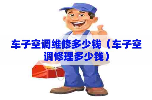 车子空调维修多少钱（车子空调修理多少钱）