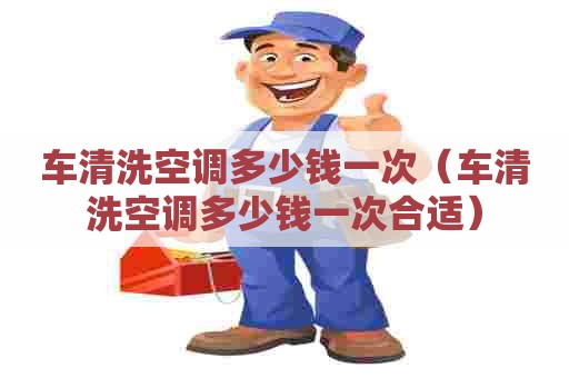 车清洗空调多少钱一次（车清洗空调多少钱一次合适）