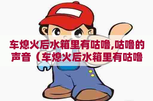 车熄火后水箱里有咕噜,咕噜的声音（车熄火后水箱里有咕噜,咕噜的声音正常吗）