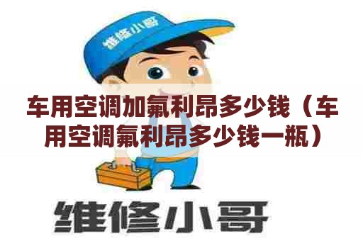 车用空调加氟利昂多少钱(车用空调氟利昂多少钱一瓶) 车用空调加氟利昂多少钱(车用空调氟利昂多少钱一瓶)