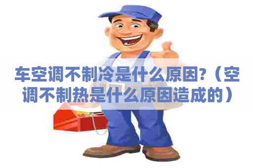 车空调不制冷是什么原因?(空调不制热是什么原因造成的) 车空调不制冷是什么原因?(空调不制热是什么原因造成的)