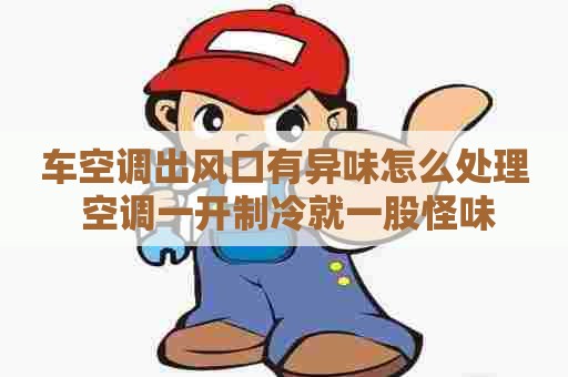 车空调出风口有异味怎么处理 空调一开制冷就一股怪味
