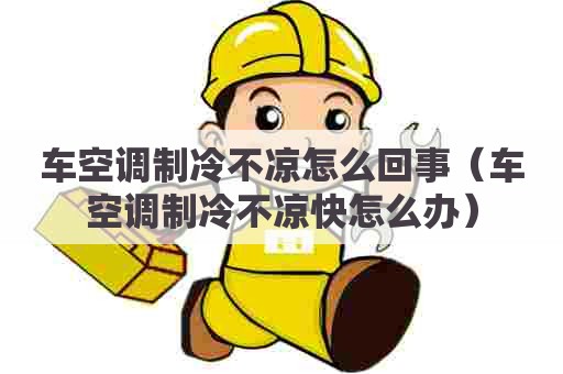 车空调制冷不凉怎么回事（车空调制冷不凉快怎么办）