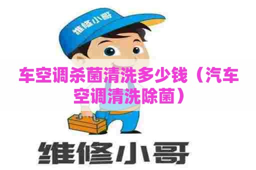 车空调杀菌清洗多少钱（汽车空调清洗除菌）