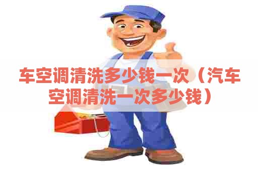 车空调清洗多少钱一次（汽车空调清洗一次多少钱）
