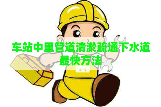 车站中里管道清淤疏通下水道最快方法