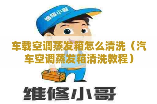 车载空调蒸发箱怎么清洗（汽车空调蒸发箱清洗教程）