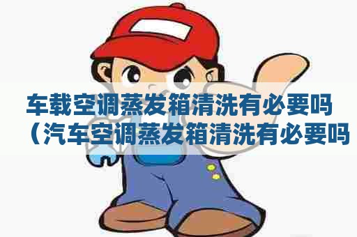 车载空调蒸发箱清洗有必要吗（汽车空调蒸发箱清洗有必要吗）