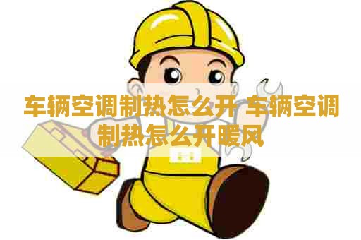 车辆空调制热怎么开 车辆空调制热怎么开暖风