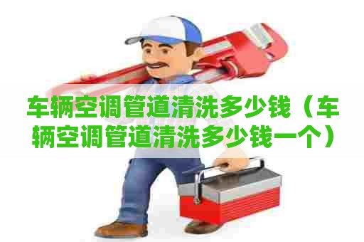 车辆空调管道清洗多少钱(车辆空调管道清洗多少钱一个) 车辆空调管道清洗多少钱(车辆空调管道清洗多少钱一个)