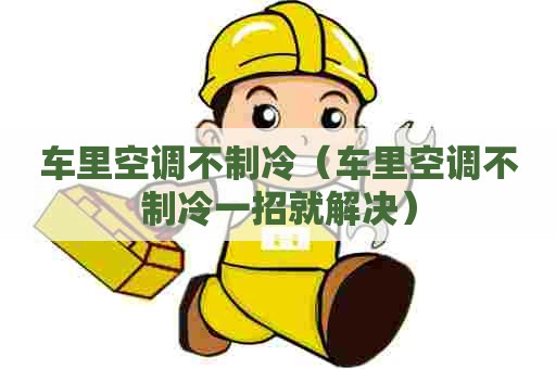 车里空调不制冷（车里空调不制冷一招就解决）