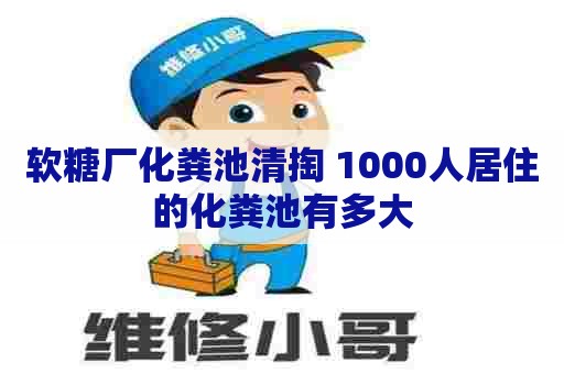 软糖厂化粪池清掏 1000人居住的化粪池有多大