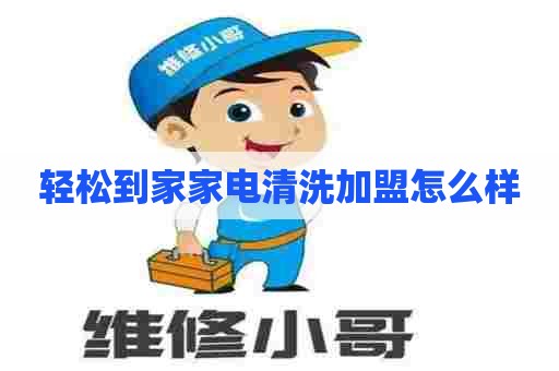 轻松到家家电清洗加盟怎么样