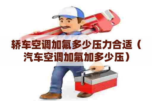 轿车空调加氟多少压力合适（汽车空调加氟加多少压）