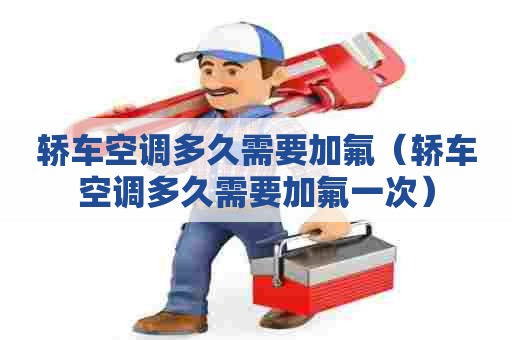 轿车空调多久需要加氟（轿车空调多久需要加氟一次）