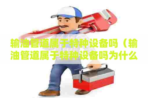 输油管道属于特种设备吗（输油管道属于特种设备吗为什么）