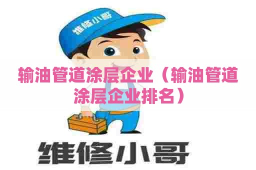 输油管道涂层企业（输油管道涂层企业排名）