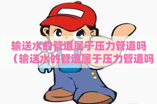 输送水的管道属于压力管道吗（输送水的管道属于压力管道吗为什么）