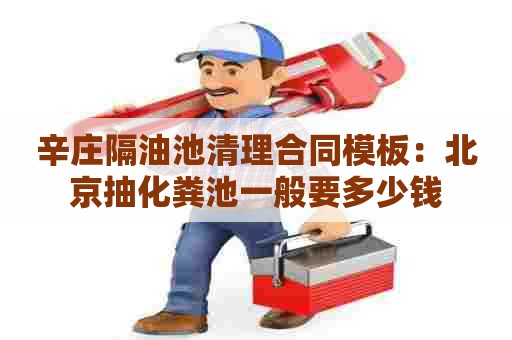 辛庄隔油池清理合同模板：北京抽化粪池一般要多少钱