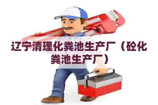 辽宁清理化粪池生产厂（砼化粪池生产厂）