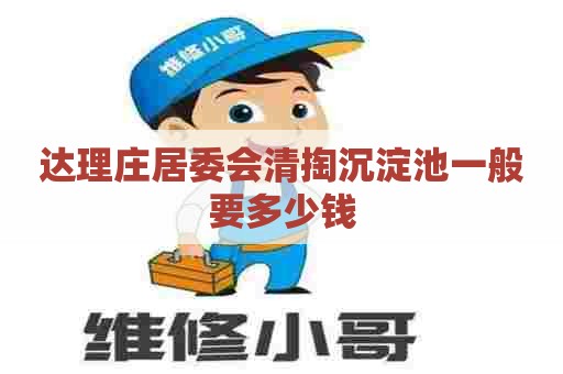 达理庄居委会清掏沉淀池一般要多少钱