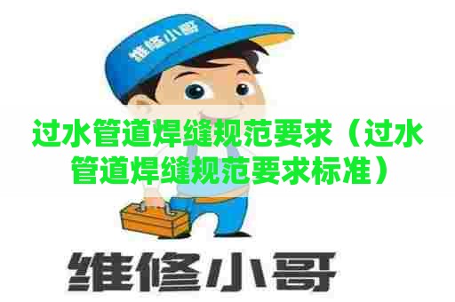 过水管道焊缝规范要求（过水管道焊缝规范要求标准）