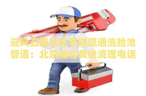 迎风五里社区怎样疏通洗脸池管道：北京抽化粪池清理电话