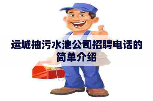 运城抽污水池公司招聘电话的简单介绍