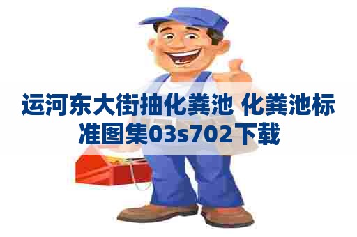 运河东大街抽化粪池 化粪池标准图集03s702下载