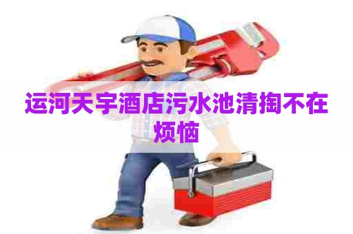 运河天宇酒店污水池清掏不在烦恼