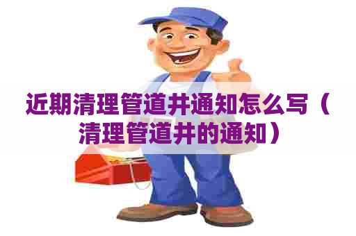 近期清理管道井通知怎么写（清理管道井的通知）