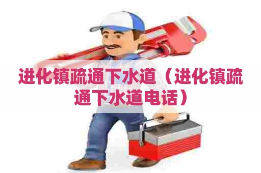 进化镇疏通下水道(进化镇疏通下水道电话) 进化镇疏通下水道(进化镇疏通下水道电话)
