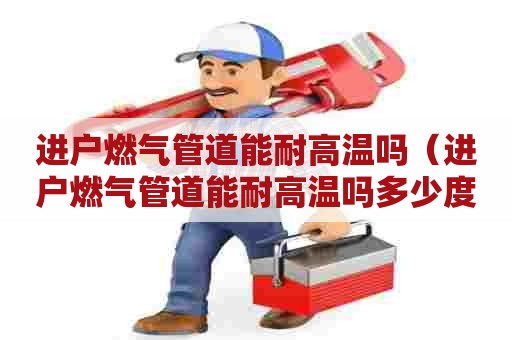 进户燃气管道能耐高温吗（进户燃气管道能耐高温吗多少度）