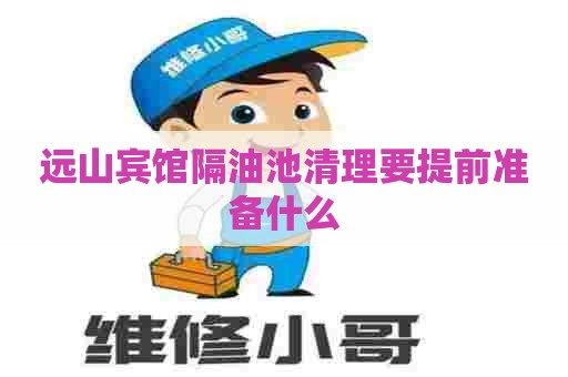 远山宾馆隔油池清理要提前准备什么