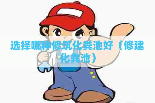 选择哪种修筑化粪池好（修建化粪池）