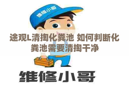 途观L清掏化粪池 如何判断化粪池需要清掏干净
