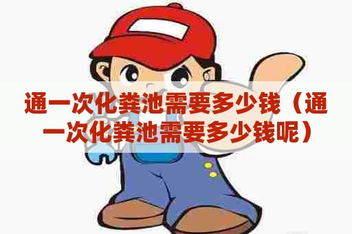 通一次化粪池需要多少钱（通一次化粪池需要多少钱呢）