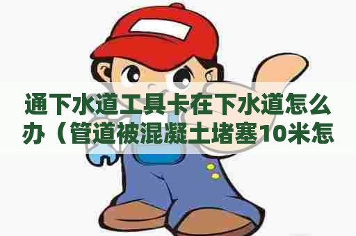 通下水道工具卡在下水道怎么办（管道被混凝土堵塞10米怎么办）