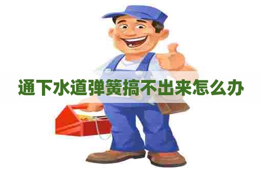 通下水道弹簧搞不出来怎么办