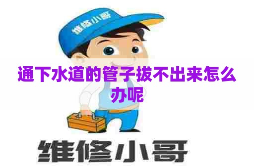 通下水道的管子拔不出来怎么办呢
