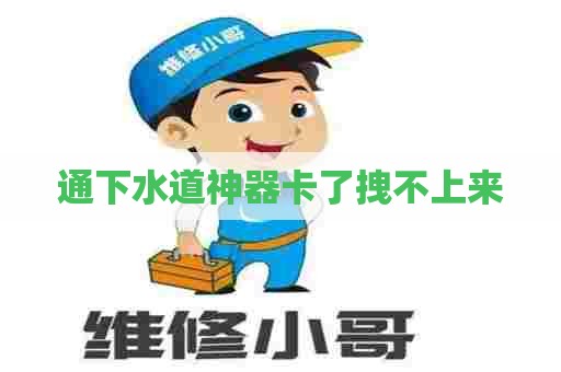 通下水道神器卡了拽不上来