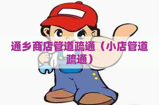 通乡商店管道疏通（小店管道疏通）