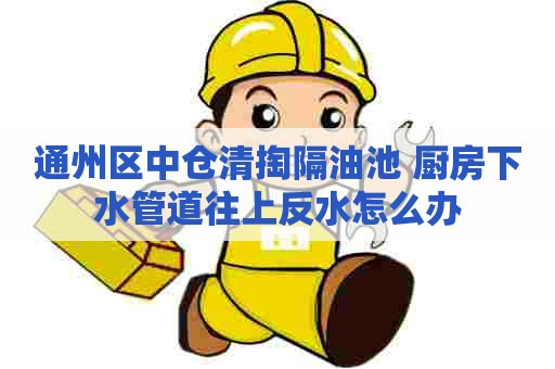 通州区中仓清掏隔油池 厨房下水管道往上反水怎么办