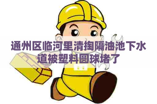通州区临河里清掏隔油池下水道被塑料圆球堵了 通州区临河里清掏隔油池下水道被塑料圆球堵了