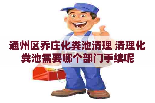 通州区乔庄化粪池清理 清理化粪池需要哪个部门手续呢 通州区乔庄化粪池清理 清理化粪池需要哪个部门手续呢