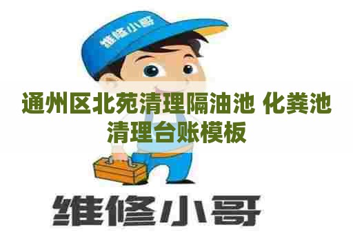 通州区北苑清理隔油池 化粪池清理台账模板