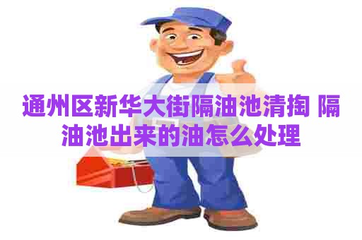通州区新华大街隔油池清掏 隔油池出来的油怎么处理